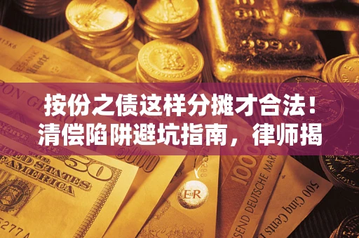 济南按份之债这样分摊才合法！清偿陷阱避坑指南，律师揭秘关键条款
