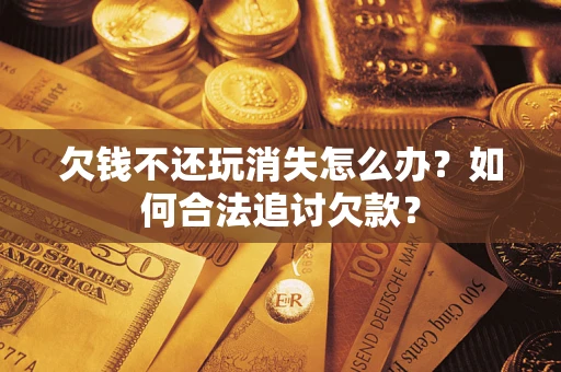 济南欠钱不还玩消失怎么办？如何合法追讨欠款？