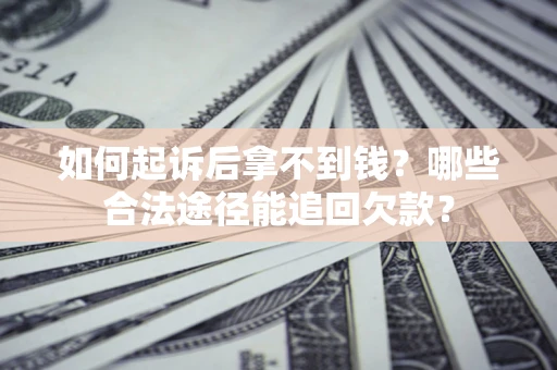 济南如何起诉后拿不到钱？哪些合法途径能追回欠款？