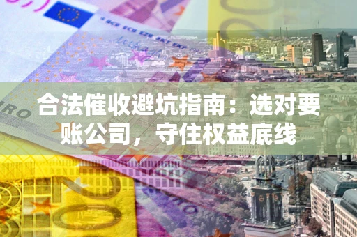 济南合法催收避坑指南：选对要账公司，守住权益底线