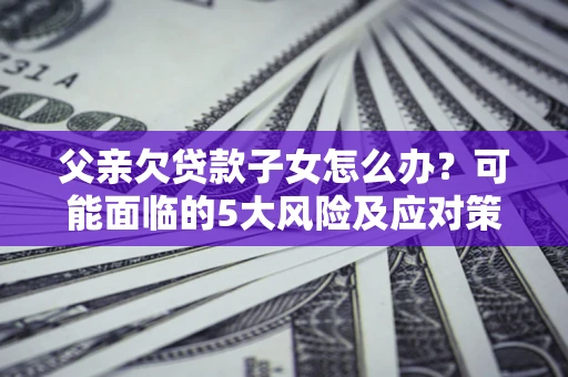 济南父亲欠贷款子女怎么办?可能面临的5大风险及应对策略 济南父亲欠贷款子女怎么办?可能面临的5大风险及应对策略