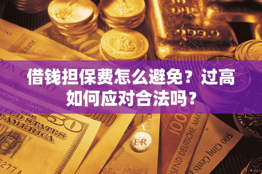 济南借钱担保费怎么避免？过高如何应对合法吗？