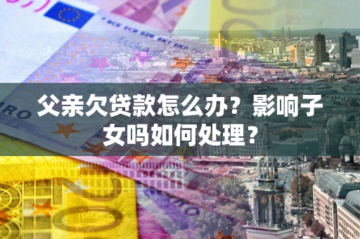 济南父亲欠贷款怎么办？影响子女吗如何处理？