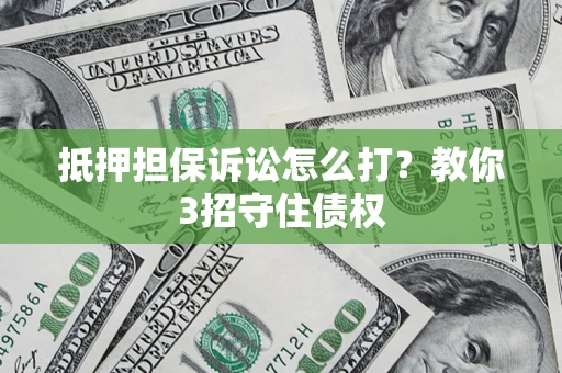 济南抵押担保诉讼怎么打？教你3招守住债权