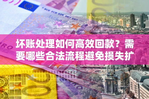 济南坏账处理如何高效回款？需要哪些合法流程避免损失扩大？