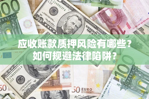 济南应收账款质押风险有哪些？如何规避法律陷阱？