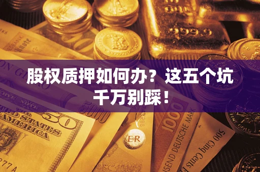 济南股权质押如何办？这五个坑千万别踩！