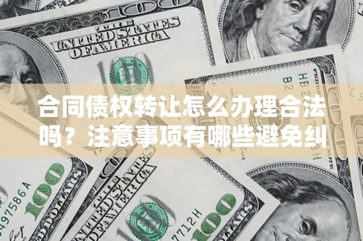 济南合同债权转让怎么办理合法吗？注意事项有哪些避免纠纷？