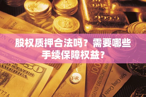 济南股权质押合法吗？需要哪些手续保障权益？