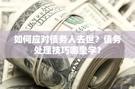 济南如何应对债务人去世？债务处理技巧哪里学？
