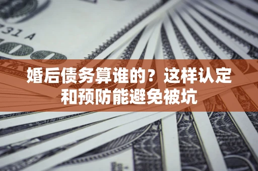 济南婚后债务算谁的？这样认定和预防能避免被坑