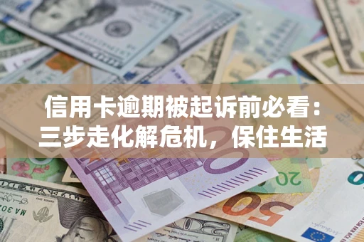 济南信用卡逾期被起诉前必看：三步走化解危机，保住生活尊严