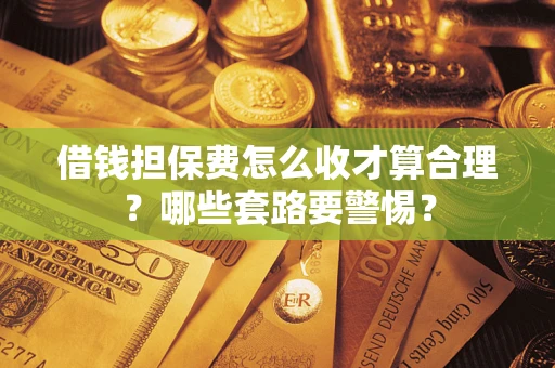 济南借钱担保费怎么收才算合理？哪些套路要警惕？