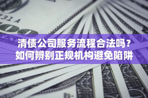 济南清债公司服务流程合法吗？如何辨别正规机构避免陷阱？