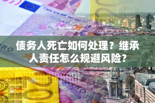 济南债务人死亡如何处理？继承人责任怎么规避风险？