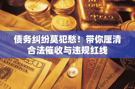 济南债务纠纷莫犯愁！带你厘清合法催收与违规红线