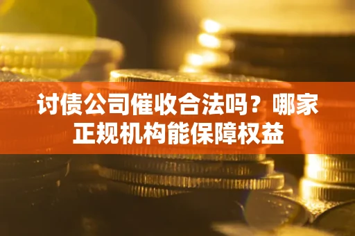 济南讨债公司催收合法吗？哪家正规机构能保障权益