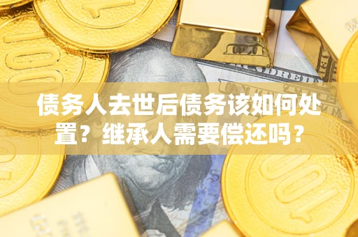 济南债务人去世后债务该如何处置？继承人需要偿还吗？