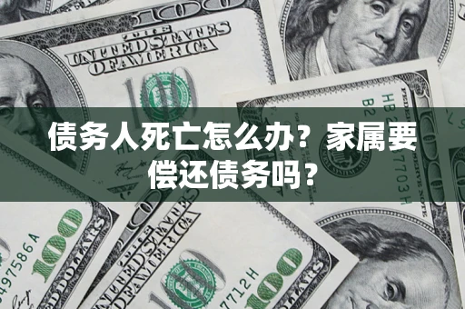 济南债务人死亡怎么办？家属要偿还债务吗？