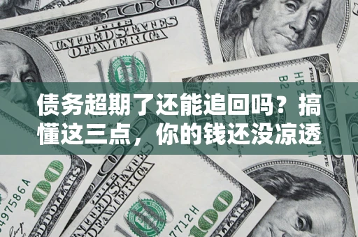济南债务超期了还能追回吗？搞懂这三点，你的钱还没凉透
