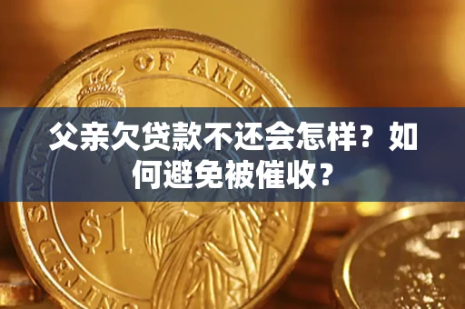 济南父亲欠贷款不还会怎样？如何避免被催收？