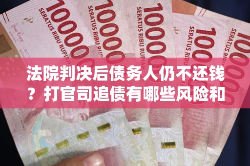 济南法院判决后债务人仍不还钱？打官司追债有哪些风险和技巧？