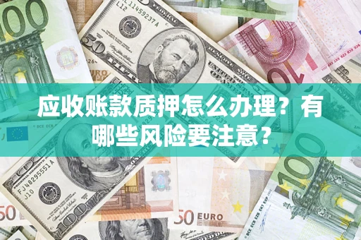 济南应收账款质押怎么办理？有哪些风险要注意？