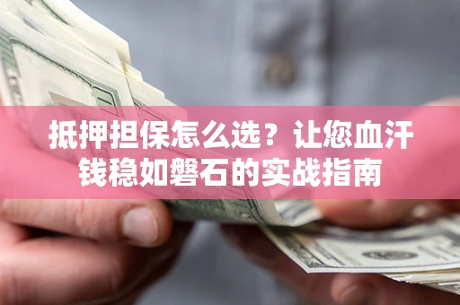 济南抵押担保怎么选？让您血汗钱稳如磐石的实战指南