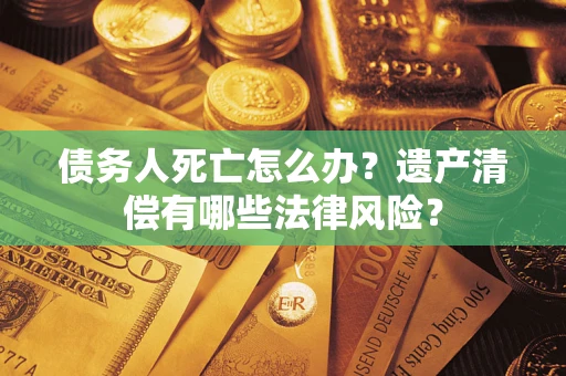 济南债务人死亡怎么办？遗产清偿有哪些法律风险？
