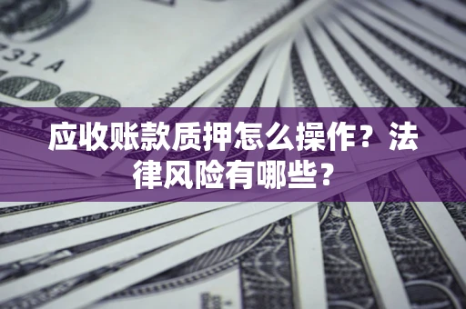 济南应收账款质押怎么操作？法律风险有哪些？