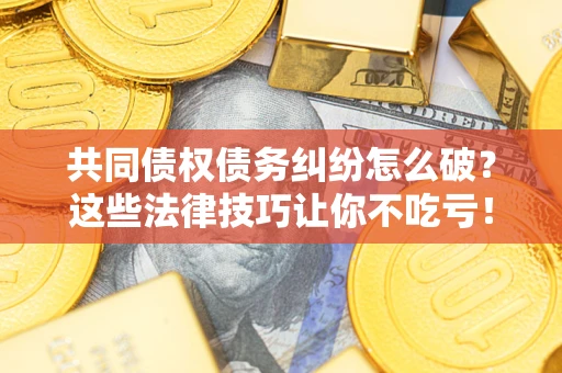 济南共同债权债务纠纷怎么破？这些法律技巧让你不吃亏！