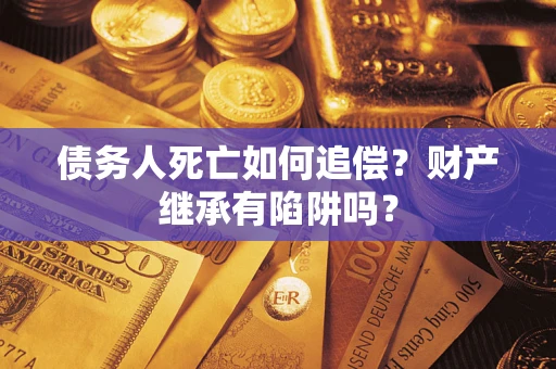济南债务人死亡如何追偿？财产继承有陷阱吗？