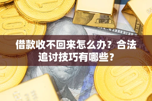 济南借款收不回来怎么办？合法追讨技巧有哪些？