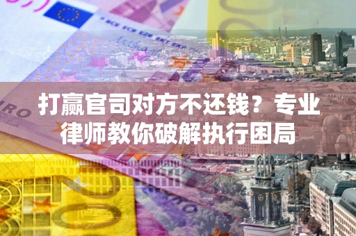 济南打赢官司对方不还钱？专业律师教你破解执行困局