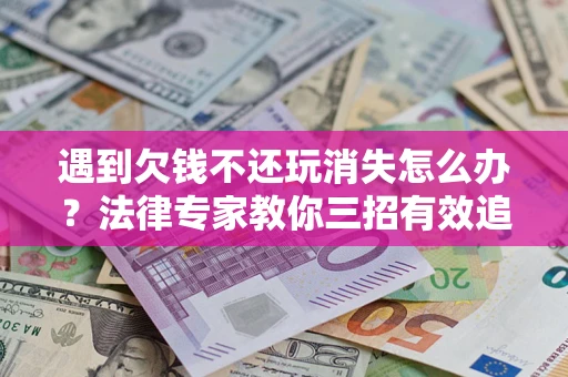 济南遇到欠钱不还玩消失怎么办？法律专家教你三招有效追债！