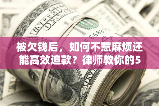 济南被欠钱后，如何不惹麻烦还能高效追款？律师教你的5步合法讨债法