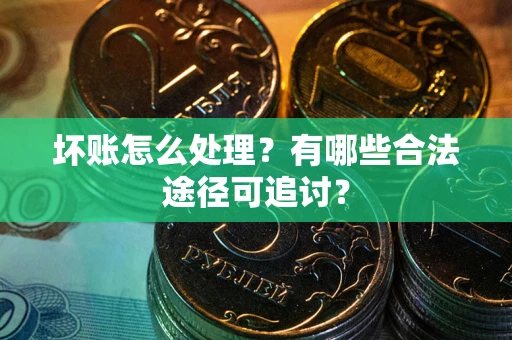济南坏账怎么处理？有哪些合法途径可追讨？