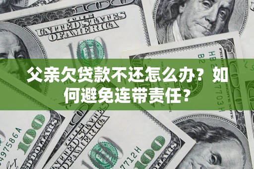 济南父亲欠贷款不还怎么办？如何避免连带责任？