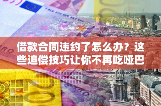济南借款合同违约了怎么办？这些追偿技巧让你不再吃哑巴亏