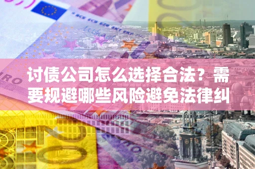济南讨债公司怎么选择合法?需要规避哪些风险避免法律纠纷? 济南讨债公司怎么选择合法?需要规避哪些风险避免法律纠纷?