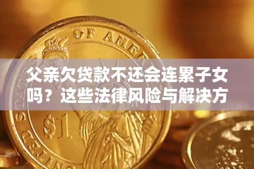 济南父亲欠贷款不还会连累子女吗？这些法律风险与解决方法要早知道！
