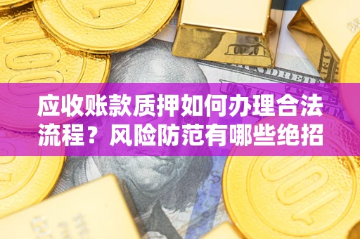 济南应收账款质押如何办理合法流程？风险防范有哪些绝招？