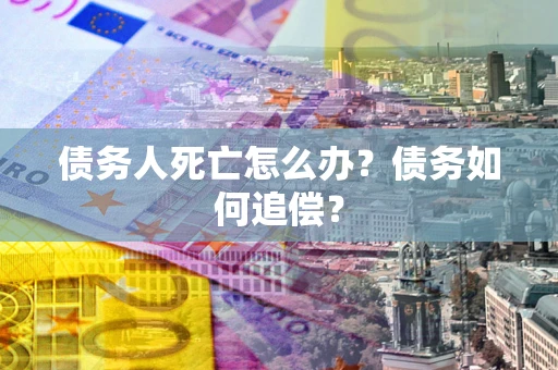 济南债务人死亡怎么办？债务如何追偿？