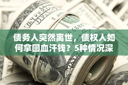 济南债务人突然离世，债权人如何拿回血汗钱？5种情况深度解析