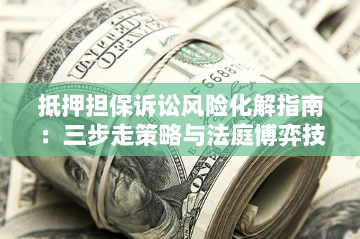 济南抵押担保诉讼风险化解指南：三步走策略与法庭博弈技巧