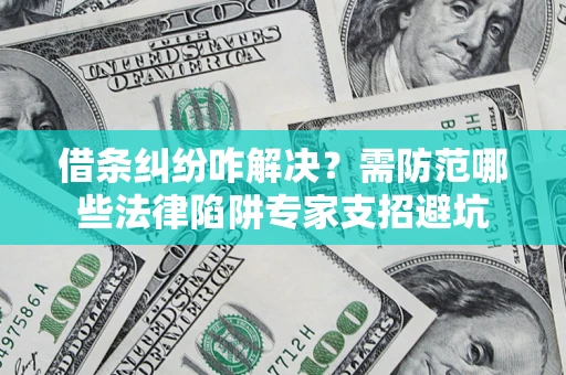 济南借条纠纷咋解决？需防范哪些法律陷阱专家支招避坑