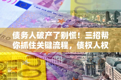 济南债务人破产了别慌！三招帮你抓住关键流程，债权人权益不再缩水