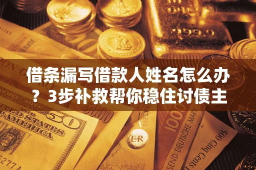 济南借条漏写借款人姓名怎么办？3步补救帮你稳住讨债主动权