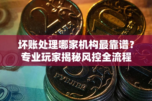 济南坏账处理哪家机构最靠谱？专业玩家揭秘风控全流程
