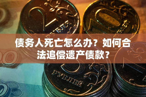 济南债务人死亡怎么办？如何合法追偿遗产债款？